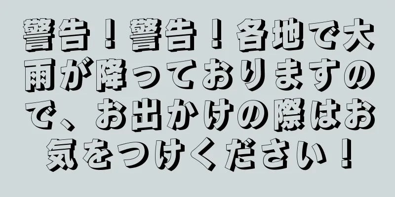 警告！警告！各地で大雨が降っておりますので、お出かけの際はお気をつけください！