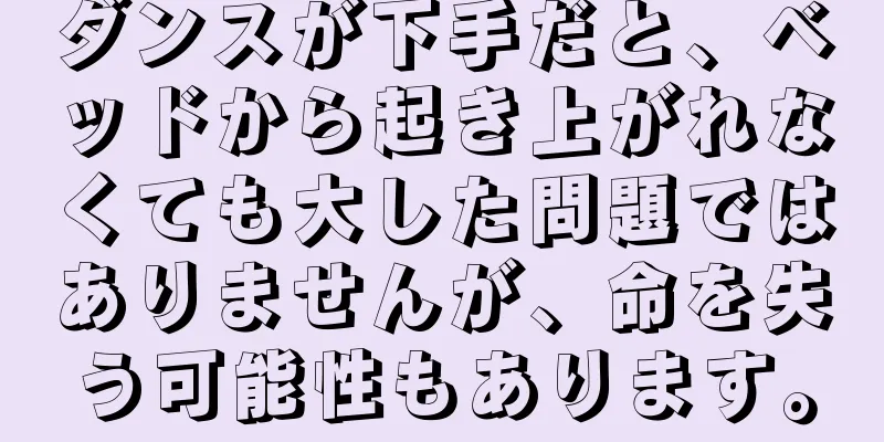 ダンスが下手だと、ベッドから起き上がれなくても大した問題ではありませんが、命を失う可能性もあります。