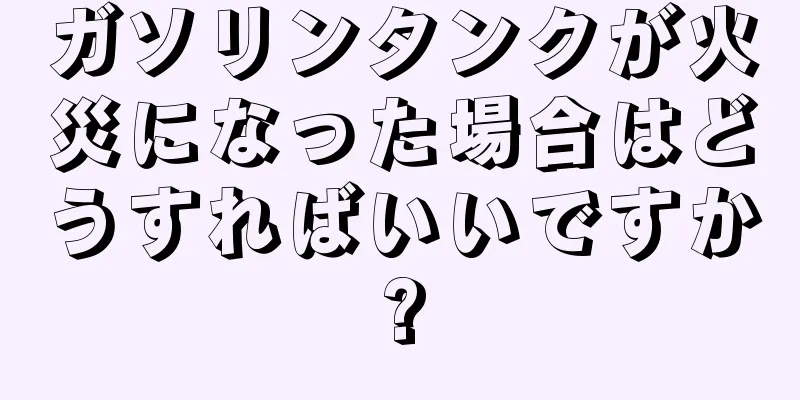 ガソリンタンクが火災になった場合はどうすればいいですか?
