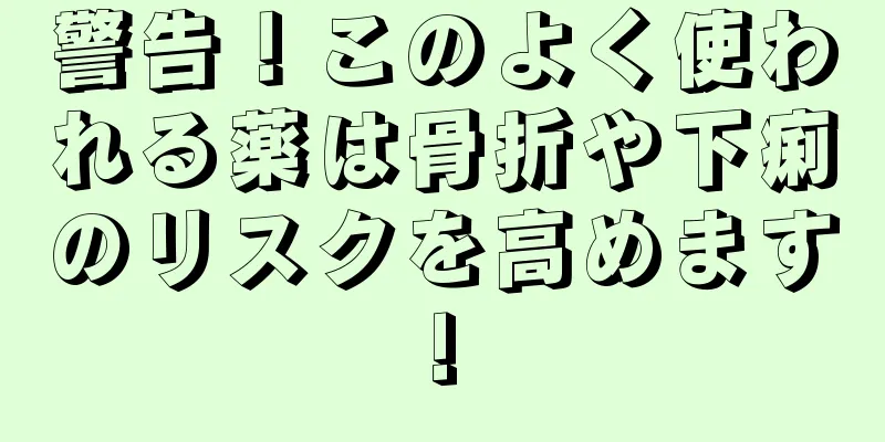 警告！このよく使われる薬は骨折や下痢のリスクを高めます!