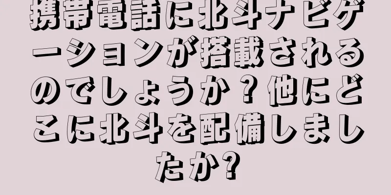携帯電話に北斗ナビゲーションが搭載されるのでしょうか？他にどこに北斗を配備しましたか?