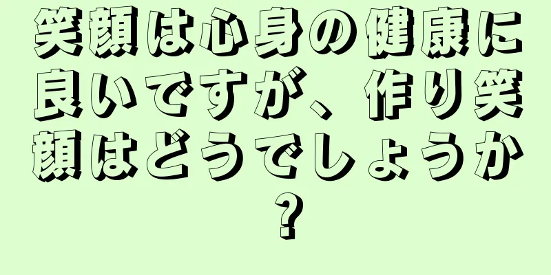 笑顔は心身の健康に良いですが、作り笑顔はどうでしょうか？