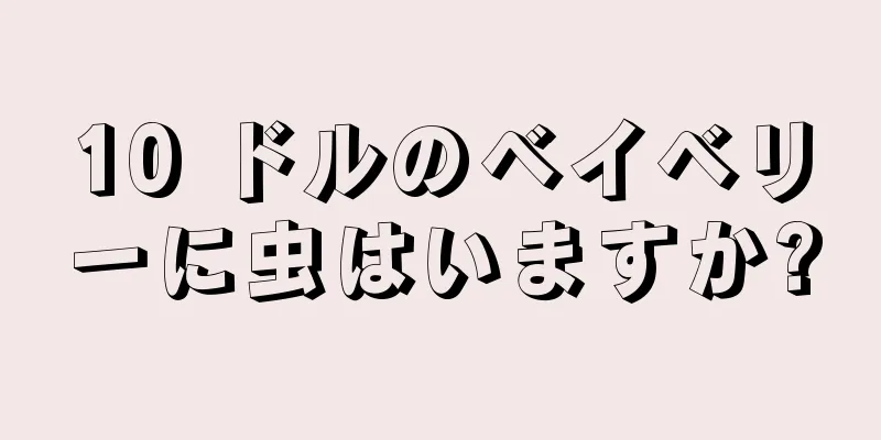10 ドルのベイベリーに虫はいますか?