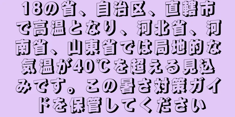 18の省、自治区、直轄市で高温となり、河北省、河南省、山東省では局地的な気温が40℃を超える見込みです。この暑さ対策ガイドを保管してください