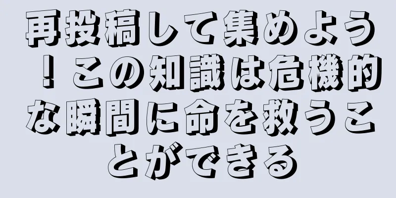 再投稿して集めよう！この知識は危機的な瞬間に命を救うことができる