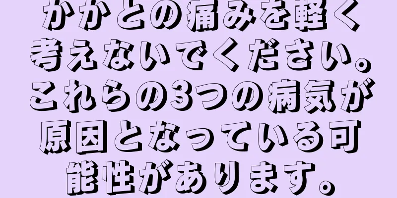 かかとの痛みを軽く考えないでください。これらの3つの病気が原因となっている可能性があります。