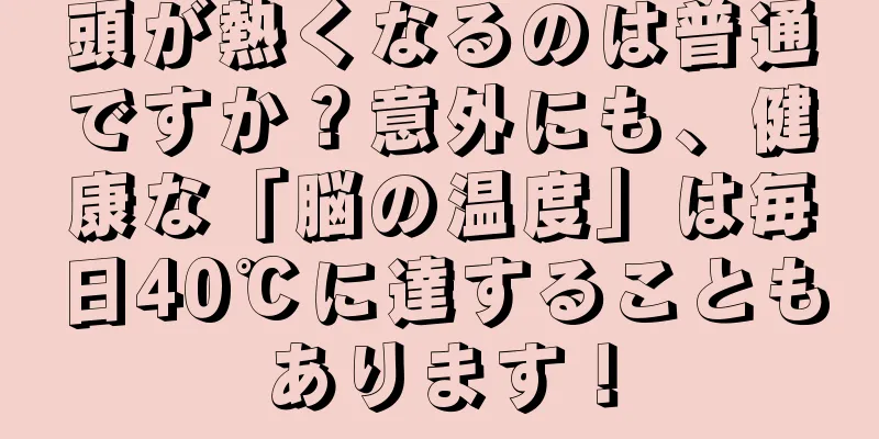 頭が熱くなるのは普通ですか？意外にも、健康な「脳の温度」は毎日40℃に達することもあります！