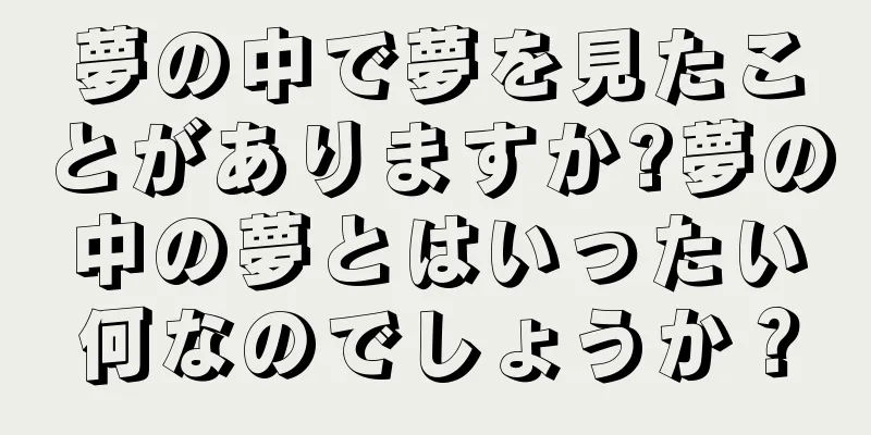 夢の中で夢を見たことがありますか?夢の中の夢とはいったい何なのでしょうか？