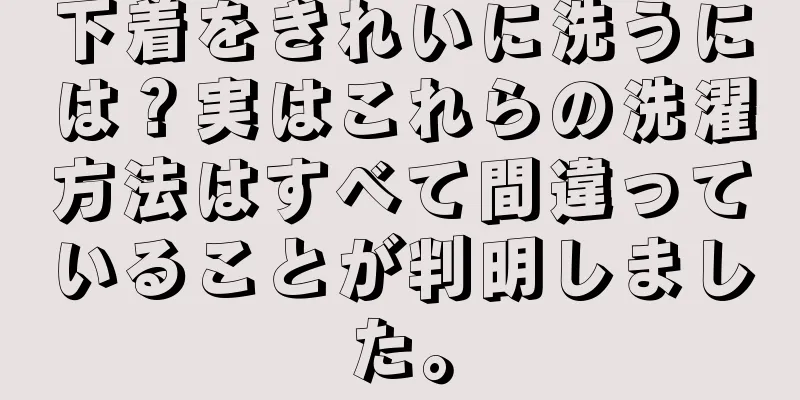 下着をきれいに洗うには？実はこれらの洗濯方法はすべて間違っていることが判明しました。