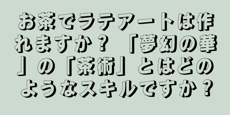 お茶でラテアートは作れますか？ 「夢幻の華」の「茶術」とはどのようなスキルですか？