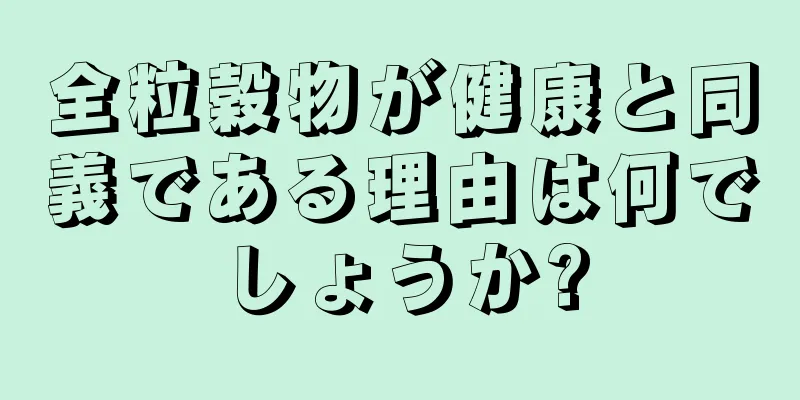 全粒穀物が健康と同義である理由は何でしょうか?