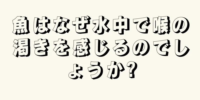 魚はなぜ水中で喉の渇きを感じるのでしょうか?