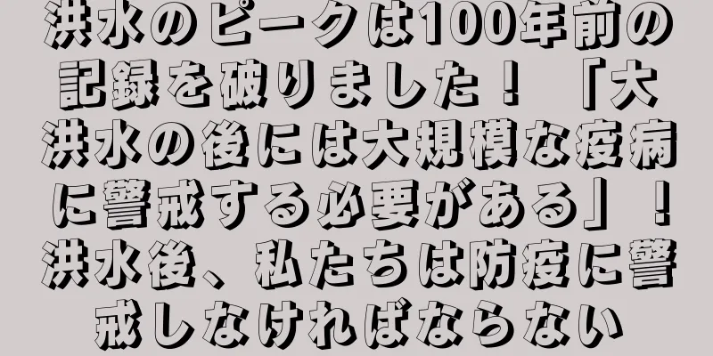 洪水のピークは100年前の記録を破りました！ 「大洪水の後には大規模な疫病に警戒する必要がある」！洪水後、私たちは防疫に警戒しなければならない