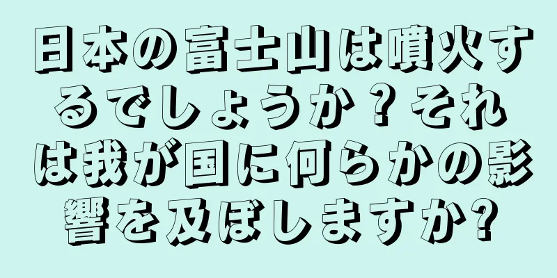 日本の富士山は噴火するでしょうか？それは我が国に何らかの影響を及ぼしますか?