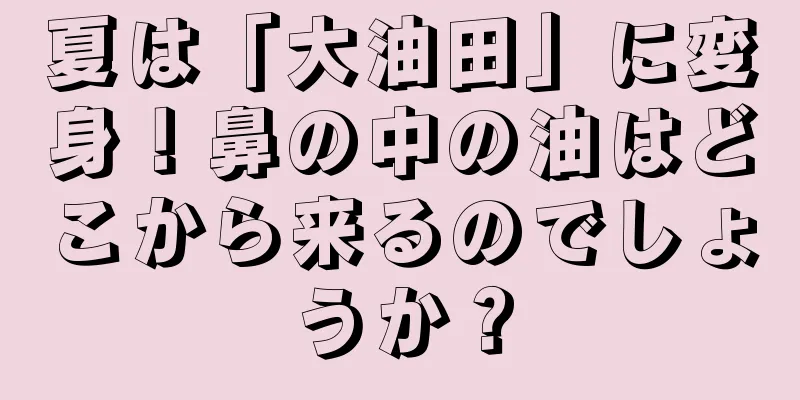 夏は「大油田」に変身！鼻の中の油はどこから来るのでしょうか？