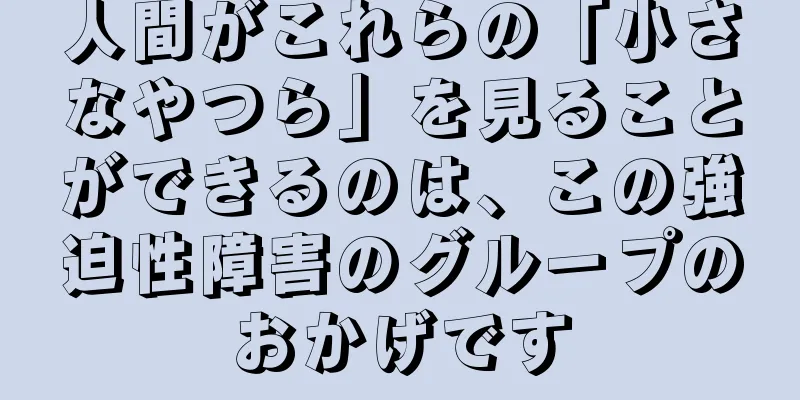 人間がこれらの「小さなやつら」を見ることができるのは、この強迫性障害のグループのおかげです