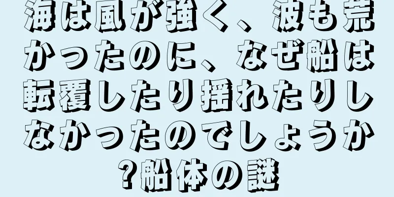 海は風が強く、波も荒かったのに、なぜ船は転覆したり揺れたりしなかったのでしょうか?船体の謎