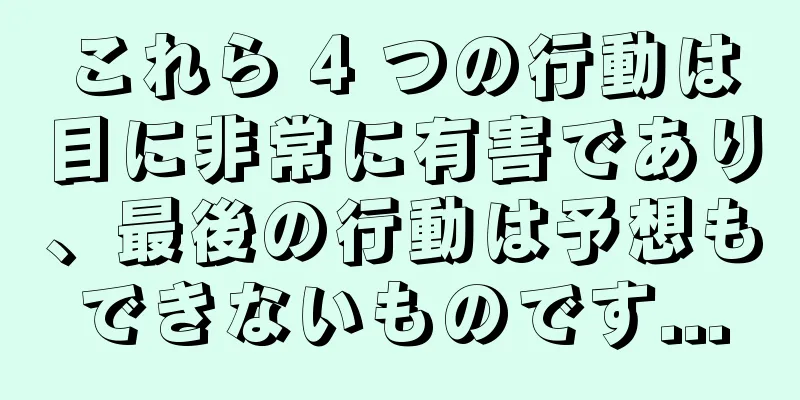 これら 4 つの行動は目に非常に有害であり、最後の行動は予想もできないものです...