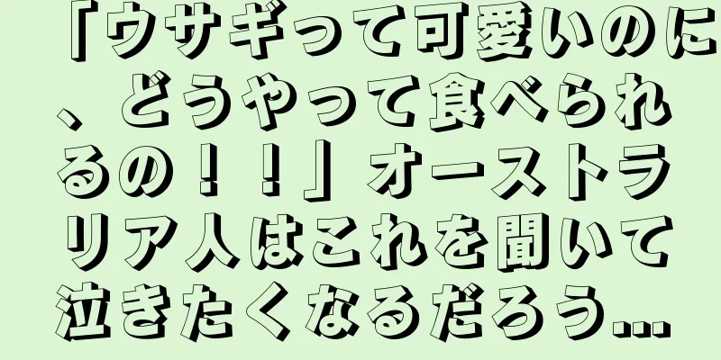 「ウサギって可愛いのに、どうやって食べられるの！！」オーストラリア人はこれを聞いて泣きたくなるだろう...