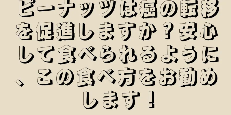 ピーナッツは癌の転移を促進しますか？安心して食べられるように、この食べ方をお勧めします！