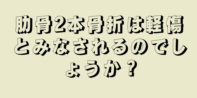 肋骨2本骨折は軽傷とみなされるのでしょうか？