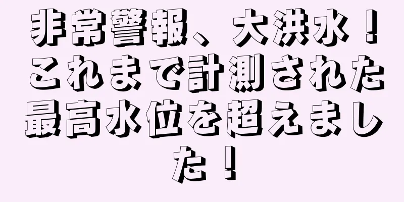 非常警報、大洪水！これまで計測された最高水位を超えました！
