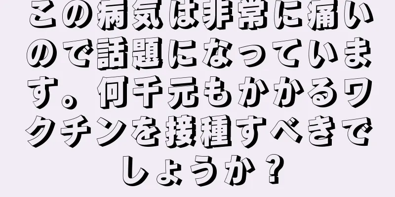 この病気は非常に痛いので話題になっています。何千元もかかるワクチンを接種すべきでしょうか？