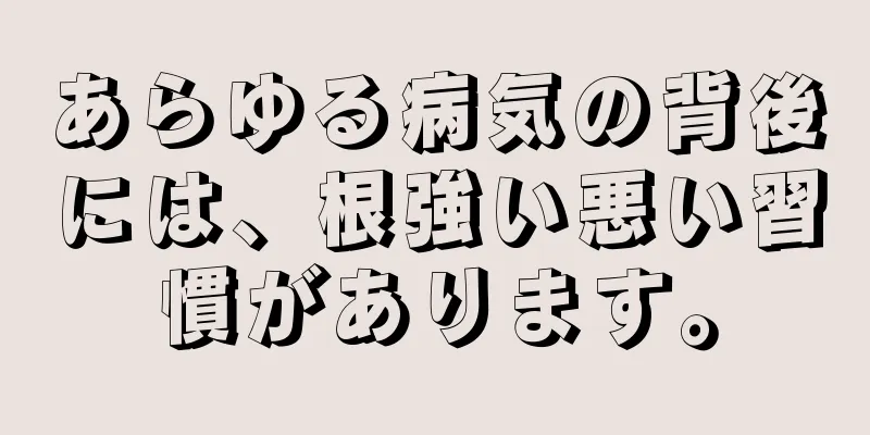 あらゆる病気の背後には、根強い悪い習慣があります。