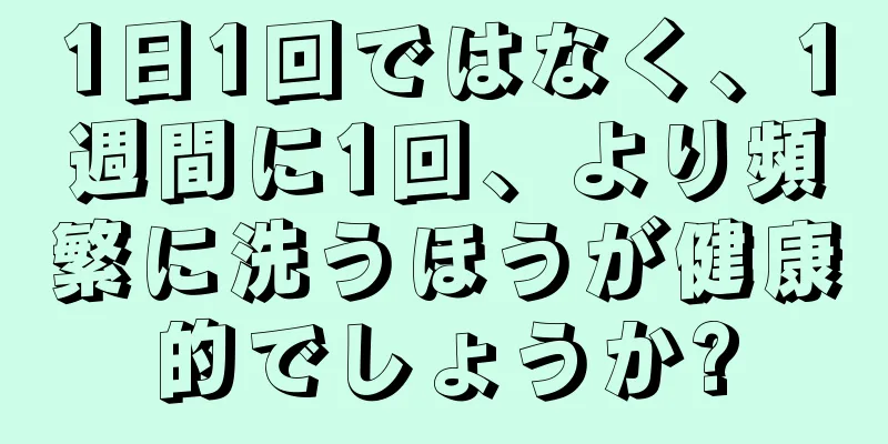 1日1回ではなく、1週間に1回、より頻繁に洗うほうが健康的でしょうか?