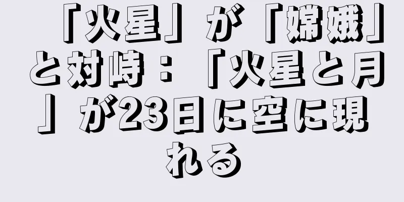 「火星」が「嫦娥」と対峙：「火星と月」が23日に空に現れる