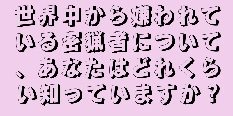 世界中から嫌われている密猟者について、あなたはどれくらい知っていますか？