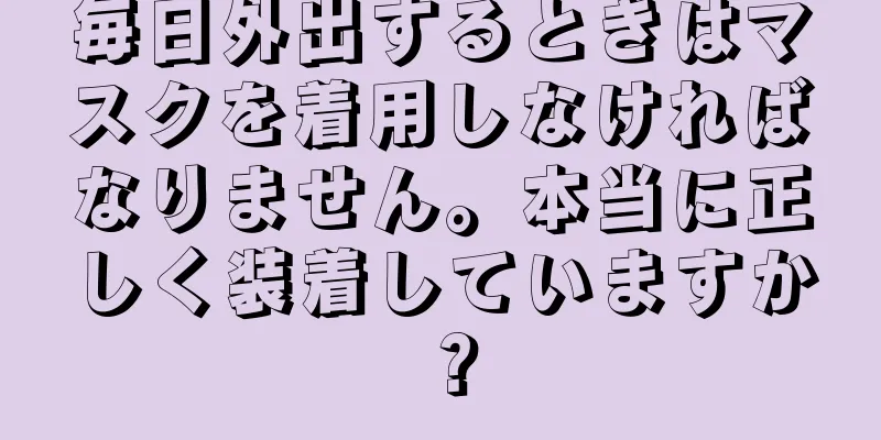 毎日外出するときはマスクを着用しなければなりません。本当に正しく装着していますか？
