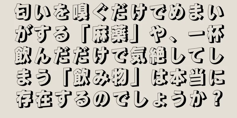 匂いを嗅ぐだけでめまいがする「麻薬」や、一杯飲んだだけで気絶してしまう「飲み物」は本当に存在するのでしょうか？