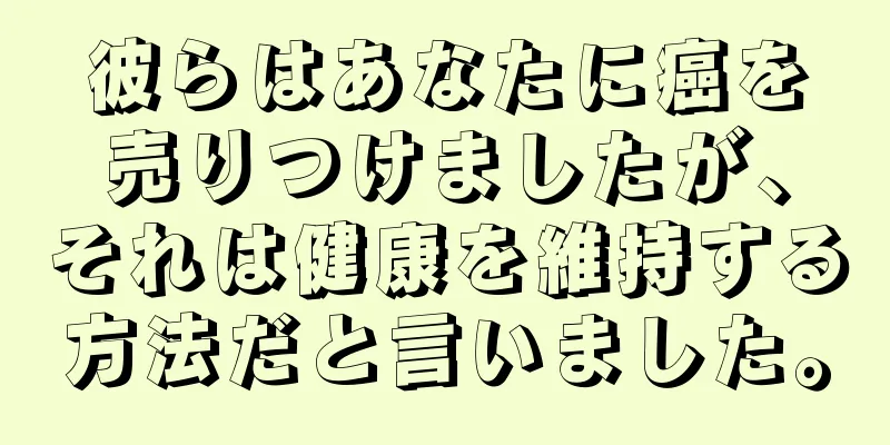 彼らはあなたに癌を売りつけましたが、それは健康を維持する方法だと言いました。