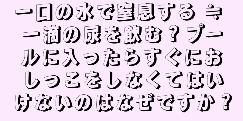 一口の水で窒息する ≒ 一滴の尿を飲む？プールに入ったらすぐにおしっこをしなくてはいけないのはなぜですか？