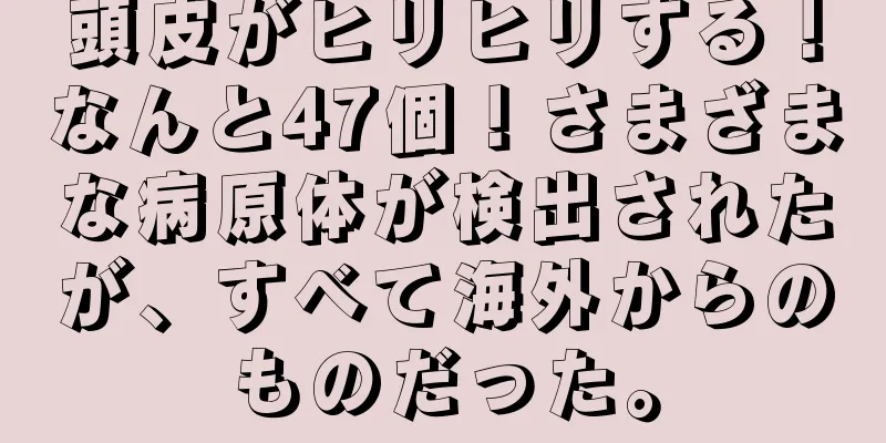 頭皮がヒリヒリする！なんと47個！さまざまな病原体が検出されたが、すべて海外からのものだった。