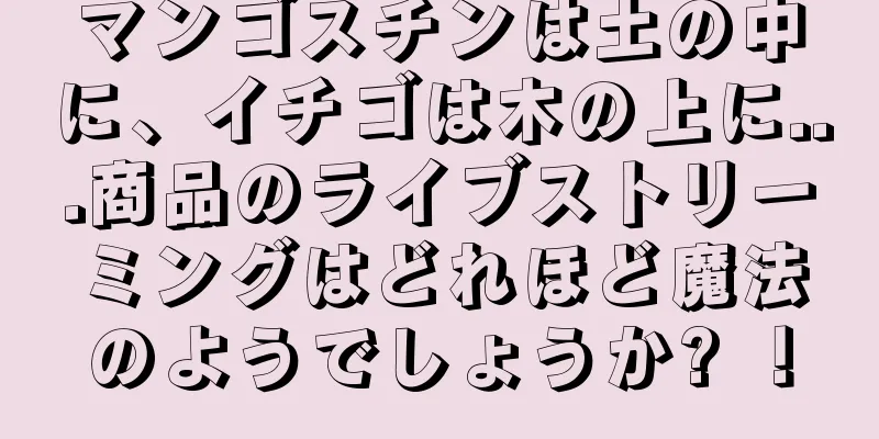 マンゴスチンは土の中に、イチゴは木の上に...商品のライブストリーミングはどれほど魔法のようでしょうか? ！