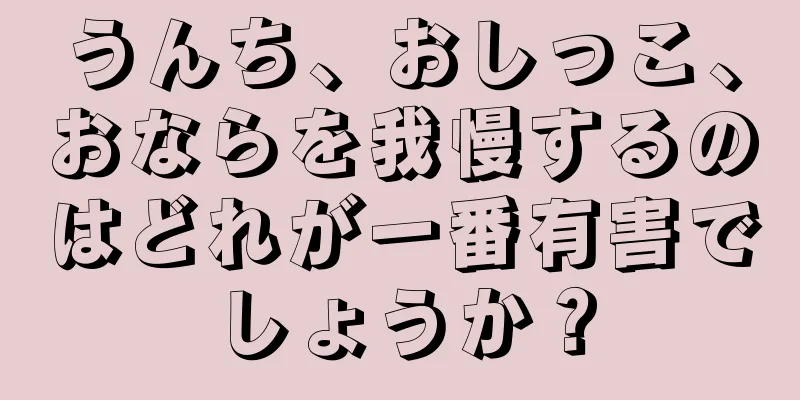 うんち、おしっこ、おならを我慢するのはどれが一番有害でしょうか？