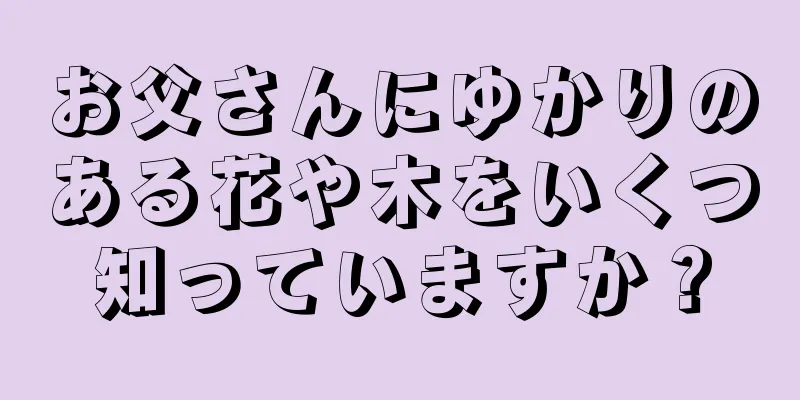 お父さんにゆかりのある花や木をいくつ知っていますか？