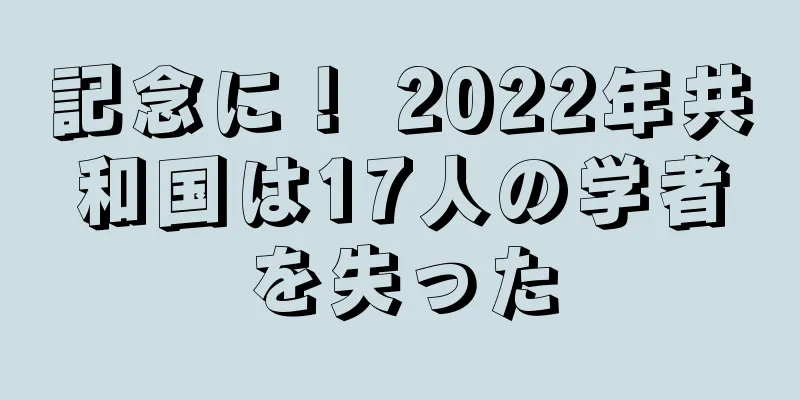 記念に！ 2022年共和国は17人の学者を失った