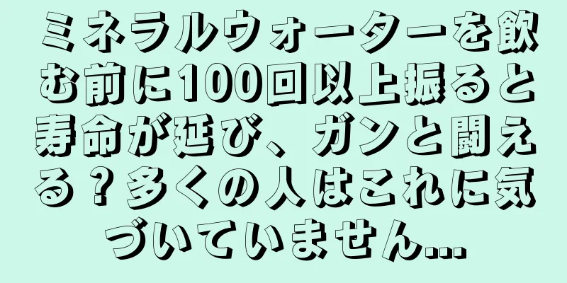ミネラルウォーターを飲む前に100回以上振ると寿命が延び、ガンと闘える？多くの人はこれに気づいていません...