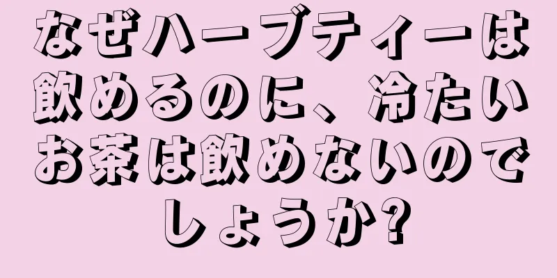 なぜハーブティーは飲めるのに、冷たいお茶は飲めないのでしょうか?