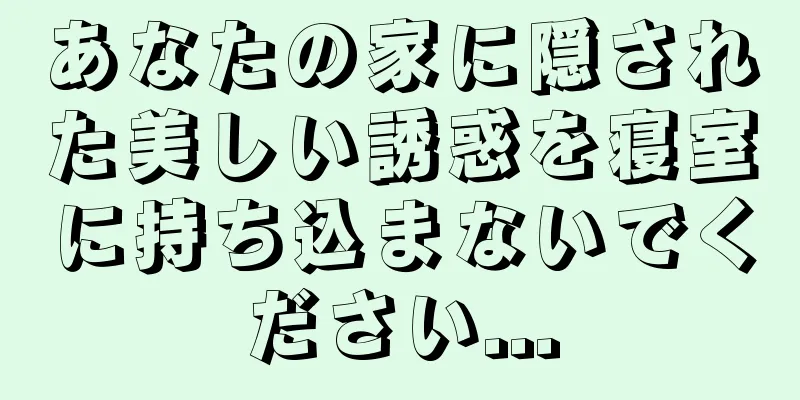 あなたの家に隠された美しい誘惑を寝室に持ち込まないでください...