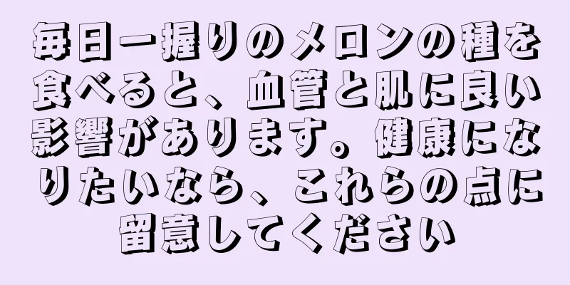 毎日一握りのメロンの種を食べると、血管と肌に良い影響があります。健康になりたいなら、これらの点に留意してください