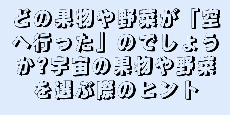 どの果物や野菜が「空へ行った」のでしょうか?宇宙の果物や野菜を選ぶ際のヒント