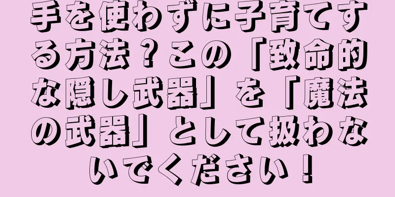 手を使わずに子育てする方法？この「致命的な隠し武器」を「魔法の武器」として扱わないでください！