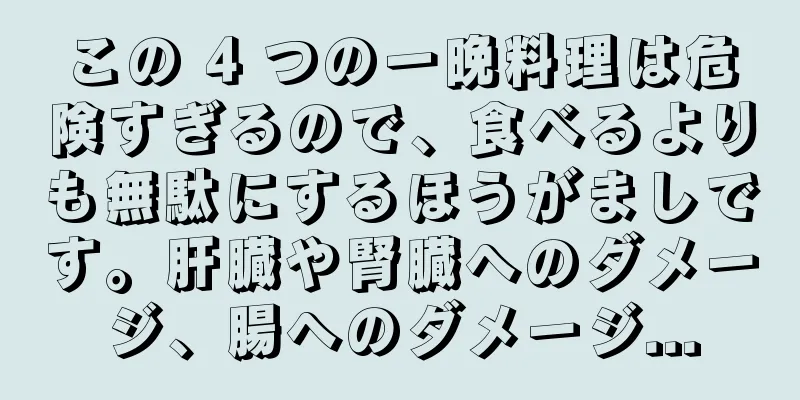この 4 つの一晩料理は危険すぎるので、食べるよりも無駄にするほうがましです。肝臓や腎臓へのダメージ、腸へのダメージ...