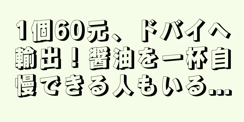 1個60元、ドバイへ輸出！醤油を一杯自慢できる人もいる...