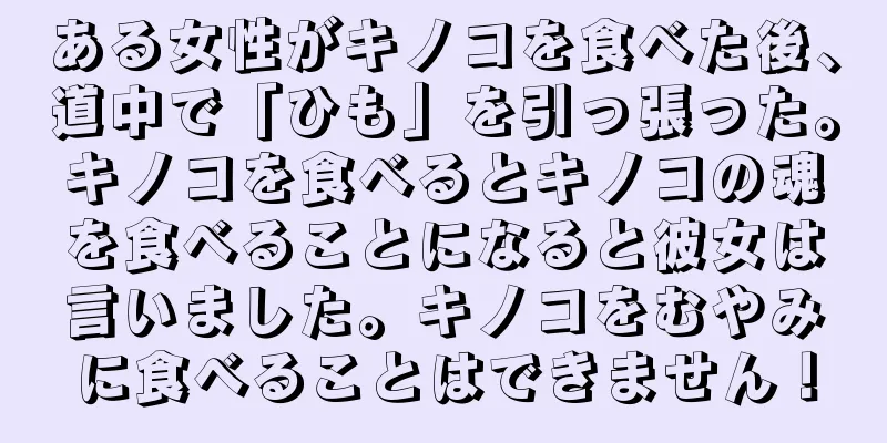ある女性がキノコを食べた後、道中で「ひも」を引っ張った。キノコを食べるとキノコの魂を食べることになると彼女は言いました。キノコをむやみに食べることはできません！