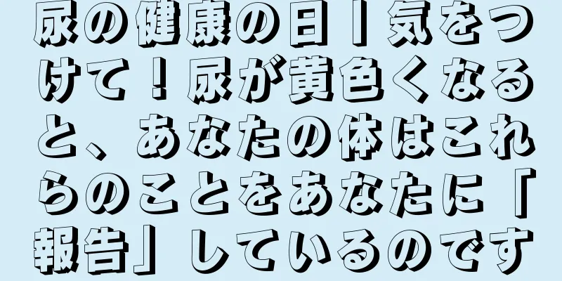 尿の健康の日丨気をつけて！尿が黄色くなると、あなたの体はこれらのことをあなたに「報告」しているのです